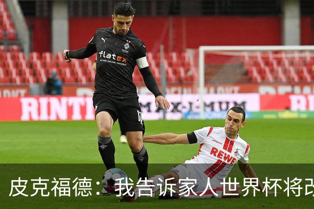 皮克福德：我告诉家人世界杯将改变人生 如果有需要愿意罚点球